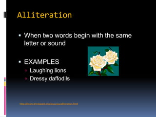 AlliterationWhen two words begin with the same letter or soundEXAMPLESLaughing lionsDressy daffodilshttp://library.thinkquest.org/J0112392/alliteration.html
