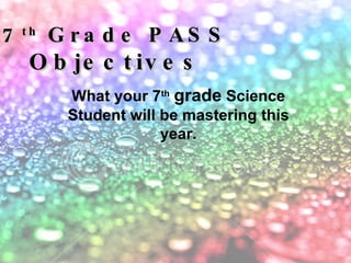 What your 7 th   grade  Science Student will be mastering this year. 7 th  Grade PASS  Objectives 