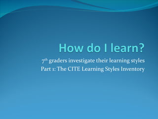 7 th  graders investigate their learning styles Part 1: The CITE Learning Styles Inventory 