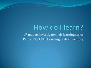 How do I learn?   7th graders investigate their learning styles Part 2: The CITE Learning Styles Inventory 
