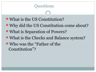 Questions
What is the US Constitution?
Why did the US Constitution come about?
What is Separation of Powers?
What is the Checks and Balance system?
Who was the “Father of the
Constitution”?
 