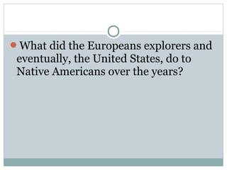 What did the Europeans explorers and
eventually, the United States, do to
Native Americans over the years?
 