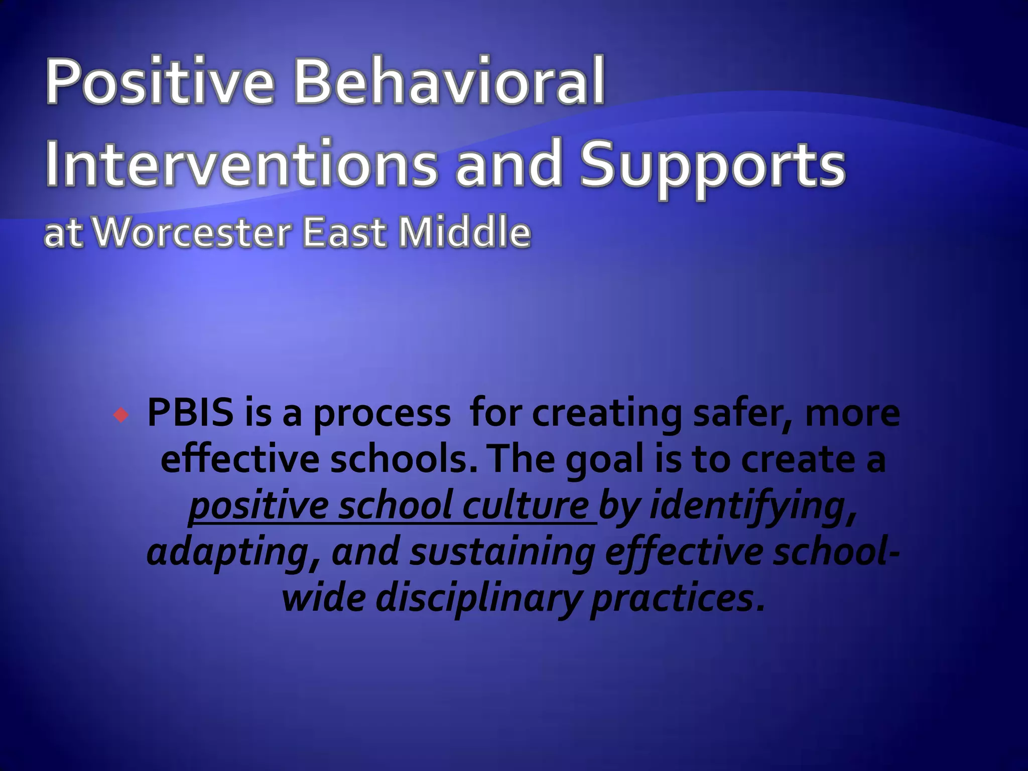 Positive Behavioral Interventions and Supportsat Worcester East MiddlePBIS is a process  for creating safer, more effective schools. The goal is to create a positive school culture by identifying, adapting, and sustaining effective school-wide disciplinary practices.