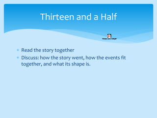  Read the story together
 Discuss: how the story went, how the events fit
together, and what its shape is.
Thirteen and a Half
 