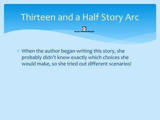  When the author began writing this story, she
probably didn’t know exactly which choices she
would make, so she tried out different scenarios!
Thirteen and a Half Story Arc
 