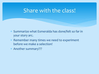  Summarize what Esmeralda has done/felt so far in
your story arc.
 Remember many times we need to experiment
before we make a selection!
 Another summary???
Share with the class!
 