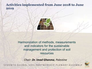 Activities implemented from June 2018 to June
2019
Harmonization of methods, measurements
and indicators for the sustainable
management and protection of soil
resources
Chair: Dr. Imad Ghanma, Palestine
 