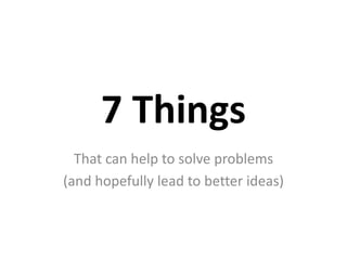 7 Things That can help to solve problems  (and hopefully lead to better ideas) 