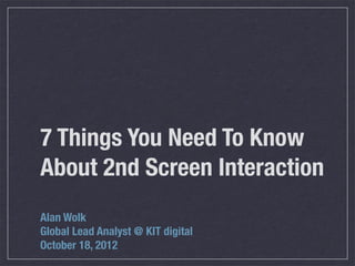 7 Things You Need To Know
About 2nd Screen Interaction
Alan Wolk
Global Lead Analyst @ KIT digital
October 18, 2012
 