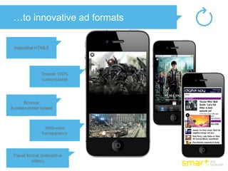 …to innovative ad formats


 Interstitial HTML5




               Toaster 100%
               customizable




      Bounce
Accelerometer based
                               X




                  Web-view
                transparency




 Travel format (interactive
           video)
 