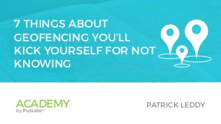 7 THINGS ABOUT
GEOFENCING YOU’LL
KICK YOURSELF FOR NOT
KNOWING
ACADEMYby Pulsate™
PATRICK LEDDY
 