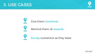 Pulsate™
3. USE CASES
Give them incentives
Remind them of rewards
Survey customers as they leave
 