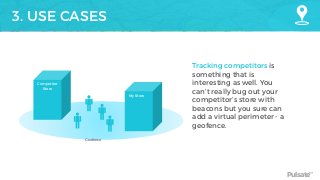 Pulsate™
3. USE CASES
My Store
Competitor
Store
Geofence
Tracking competitors is
something that is
interesting as well. You
can’t really bug out your
competitor’s store with
beacons but you sure can
add a virtual perimeter - a
geofence.
 