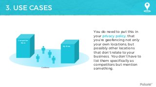 Pulsate™
3. USE CASES
My Store
Competitor
Store
Geofence
You do need to put this in
your privacy policy, that
you’re geofencing not only
your own locations, but
possibly other locations
that don’t relate to your
business. You don’t have to
list them specifically as
competitors but mention
something.
 