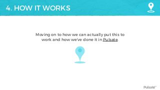 Pulsate™
4. HOW IT WORKS
Moving on to how we can actually put this to
work and how we’ve done it in Pulsate.
 