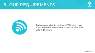 Pulsate™
5. OUR REQUIREMENTS
Pulsate piggybacks on those WiFi pings. We
have a database of all those WiFi routers and
where they are.
 