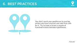 Pulsate™
6. BEST PRACTICES
You don’t want your geofences to overlap
unless you have unusual use case that calls
for it. Try to have at least a couple of
hundred meters between geofences.
 