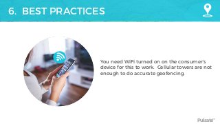 Pulsate™
6. BEST PRACTICES
You need WiFi turned on on the consumer’s
device for this to work. Cellular towers are not
enough to do accurate geofencing.
 