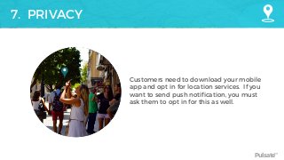 Pulsate™
7. PRIVACY
Customers need to download your mobile
app and opt in for location services. If you
want to send push notification, you must
ask them to opt in for this as well.
 