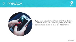 Pulsate™
7. PRIVACY
If you earn a customers trust and they decide
to opt-in, make sure you only send relevant,
personalised content that provides value.
 
