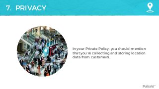 Pulsate™
7. PRIVACY
In your Private Policy, you should mention
that you’re collecting and storing location
data from customers.
 