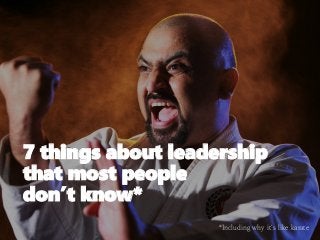 7 things about leadership
that most people
don’t know*
*Including why it’s like karate
 