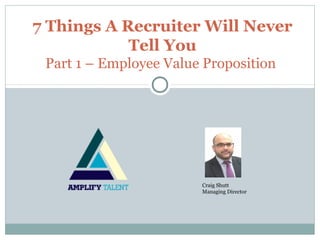 7 Things A Recruiter Will Never
            Tell You
 Part 1 – Employee Value Proposition




                        Craig Shutt
                        Managing Director
 