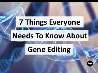 7 Things Everyone
Gene Editing
Needs To Know About
 