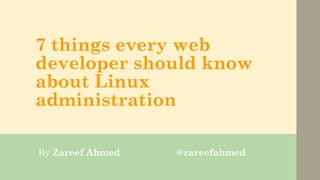 7 things every web
developer should know
about Linux
administration
By Zareef Ahmed @zareefahmed
 