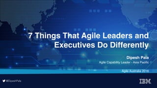 @DipeshPala
@DipeshPala
7 Things That Agile Leaders and
Executives Do Differently
Dipesh Pala
Agile Capability Leader - Asia Paciﬁc
Agile Australia 2016
 