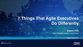 @DipeshPala
@DipeshPala
7 Things That Agile Executives  
Do Differently
Dipesh Pala
Agile Capability Leader - Asia Paciﬁc
Agile India 2016
 