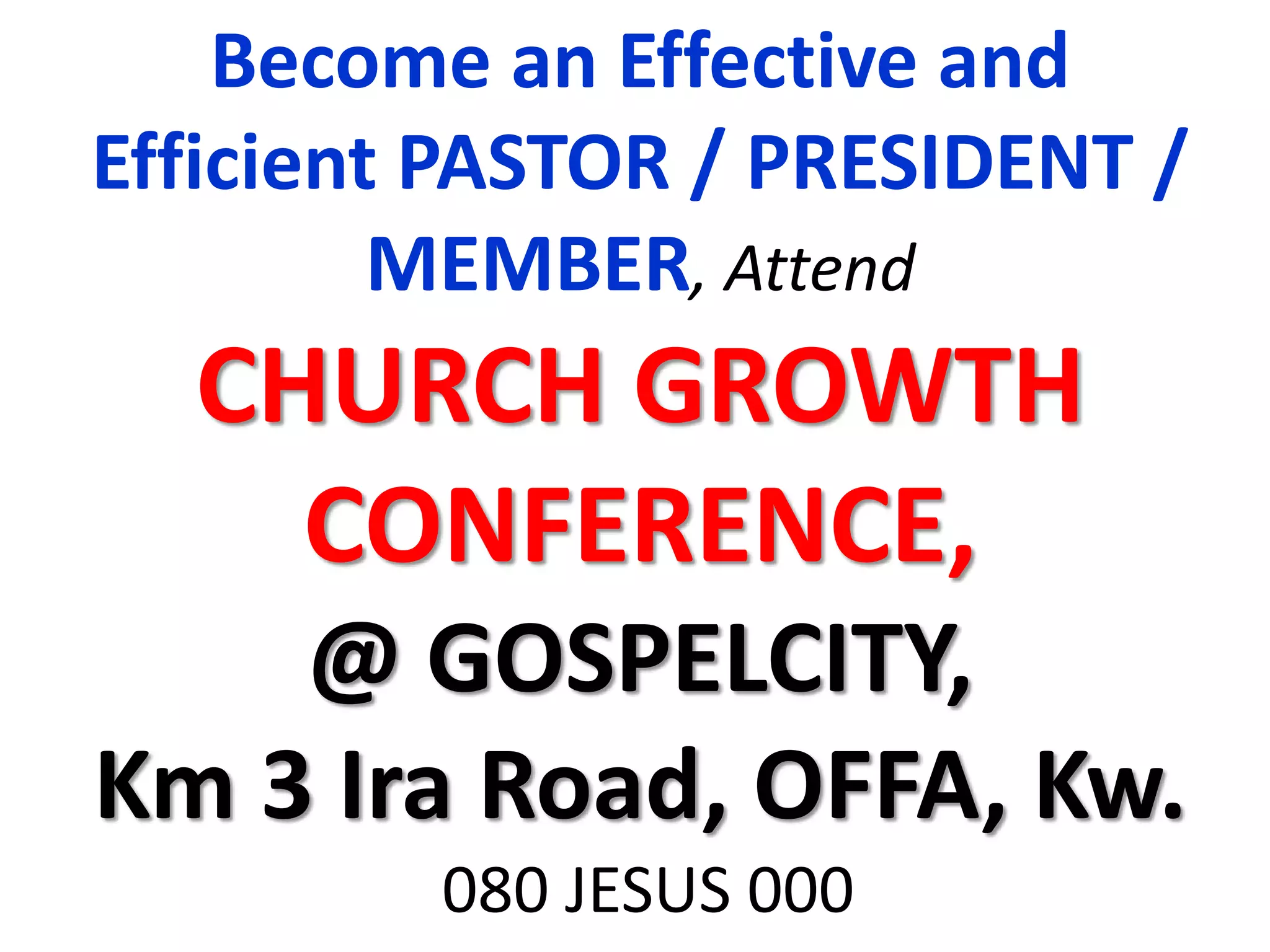 Become an Effective and
Efficient PASTOR / PRESIDENT /
MEMBER, Attend
CHURCH GROWTH
CONFERENCE,
@ GOSPELCITY,
Km 3 Ira Road, OFFA, Kw.
080 JESUS 000
 