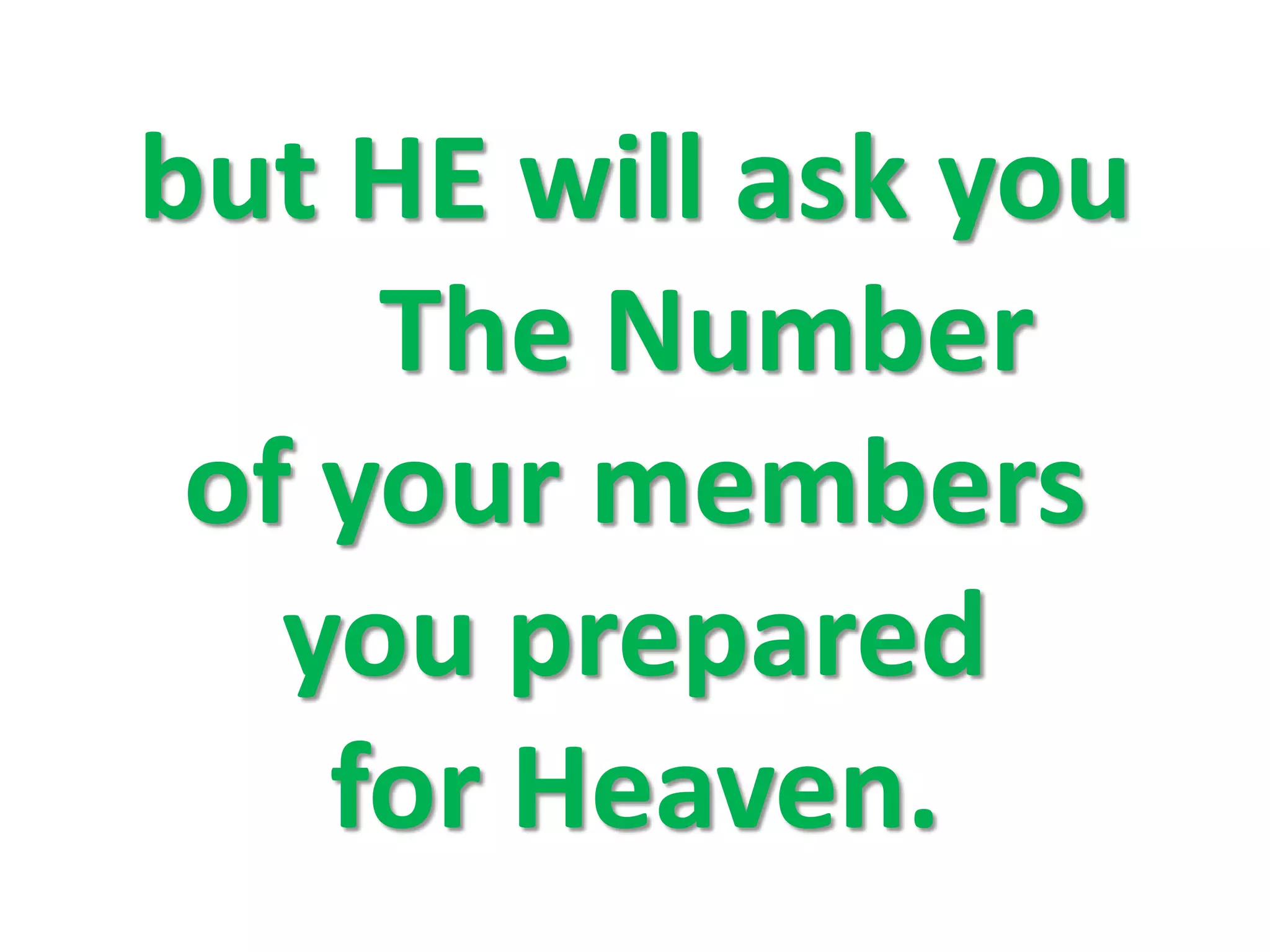 but HE will ask you
The Number
of your members
you prepared
for Heaven.
 