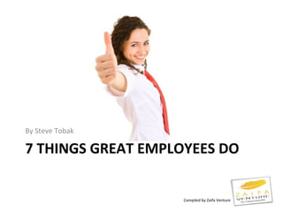 By Steve Tobak

7 THINGS GREAT EMPLOYEES DO


                   Compiled by Zaifa Venture
 