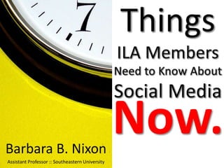 Things ILA MembersNeed to Know About Social Media Now. Barbara B. Nixon Assistant Professor :: Southeastern University 