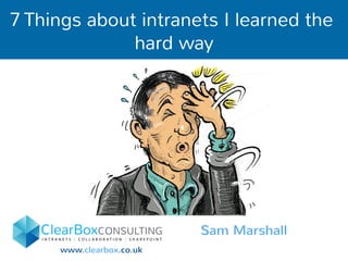 7 Things about intranets I learned the 
hard way 
Sam Marshall 
www.clearbox.co.uk 
 