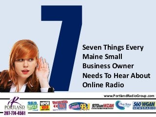 7 Things Maine Business Owners Need To Hear About Online Radio
www.PortlandRadioGroup.com
Seven Things Every
Maine Small
Business Owner
Needs To Hear About
Online Radio
 