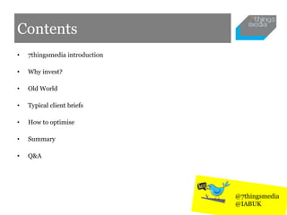 Contents
• 7thingsmedia introduction
• Why invest?
• Old World
• Typical client briefs
• How to optimise
• Summary
• Q&A
@7thingsmedia
@IABUK
 