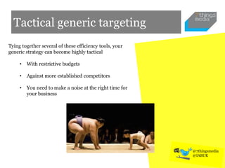 Tactical generic targeting
Tying together several of these efficiency tools, your
generic strategy can become highly tactical
• With restrictive budgets
• Against more established competitors
• You need to make a noise at the right time for
your business
@7thingsmedia
@IABUK
 