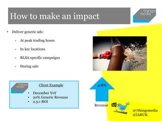 How to make an impact
478%
Revenue
• Deliver generic ads:
- At peak trading hours
- In key locations
- RLSA specific campaigns
- During sale
• December YoY
• 20% Generic Revenue
• 2.5:1 ROI
Client Example
@7thingsmedia
@IABUK
 