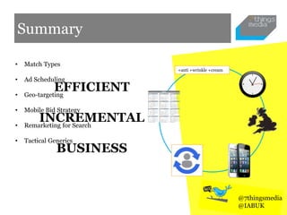 Summary
+anti +wrinkle +cream
• Match Types
• Ad Scheduling
• Geo-targeting
• Mobile Bid Strategy
• Remarketing for Search
• Tactical Generics
EFFICIENT
INCREMENTAL
BUSINESS
@7thingsmedia
@IABUK
 