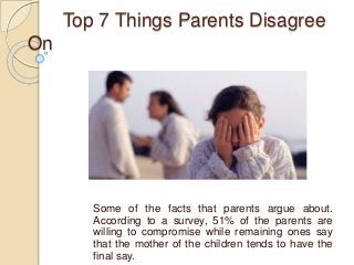 Top 7 Things Parents Disagree
On
Some of the facts that parents argue about.
According to a survey, 51% of the parents are
willing to compromise while remaining ones say
that the mother of the children tends to have the
final say.
 