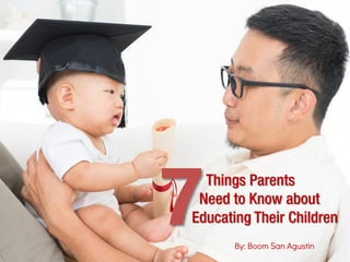 7Things Parents
Need to Know about
Educating Their Children
By: Boom San Agustin
 