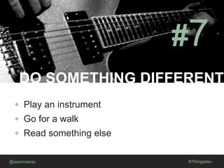 DO SOMETHING DIFFERENT
@aaronsaray #7thingsdev
#7
◦ Play an instrument
◦ Go for a walk
◦ Read something else
 