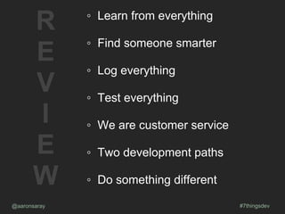 @aaronsaray #7thingsdev
R
E
V
I
E
W
◦ Learn from everything
◦ Find someone smarter
◦ Log everything
◦ Test everything
◦ We are customer service
◦ Two development paths
◦ Do something different
 