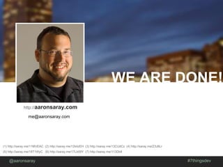 @aaronsaray #7thingsdev
WE ARE DONE!
http://joind.in/XXXX
(1) http://saray.me/11MVEAC (2) http://saray.me/12k4zEH (3) http://saray.me/13CUdCz (4) http://saray.me/Z3J8Lr
(5) http://saray.me/18T1WyC (6) http://saray.me/17Lb09Y (7) http://saray.me/113DbIl
http://aaronsaray.com
me@aaronsaray.com
 