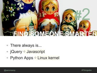 FIND SOMEONE SMARTER
@aaronsaray #7thingsdev
#2
◦ There always is...
◦ jQuery ⇨ Javascript
◦ Python Apps ⇨ Linux kernel
 