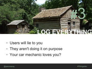 LOG EVERYTHING
@aaronsaray #7thingsdev
#3
◦ Users will lie to you
◦ They aren't doing it on purpose
◦ Your car mechanic loves you?
 