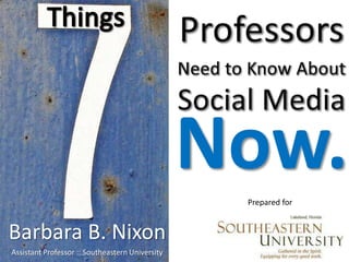 ProfessorsNeed to Know About Social Media Things Now. Prepared for Barbara B. Nixon Assistant Professor :: Southeastern University 