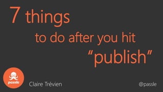 to do after you hit
@passle
7 things
“publish”
Claire Trévien
 